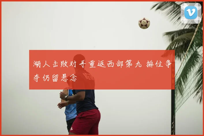 湖人击败对手重返西部第九 排位争夺仍留悬念