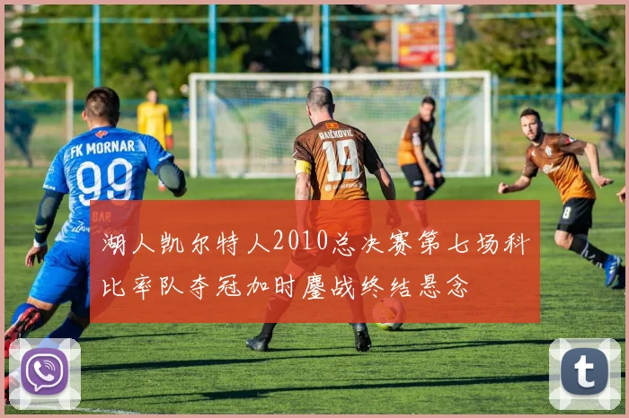 湖人凯尔特人2010总决赛第七场科比率队夺冠加时鏖战终结悬念