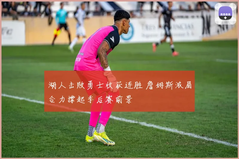 湖人击败勇士收获连胜 詹姆斯浓眉合力撑起季后赛前景