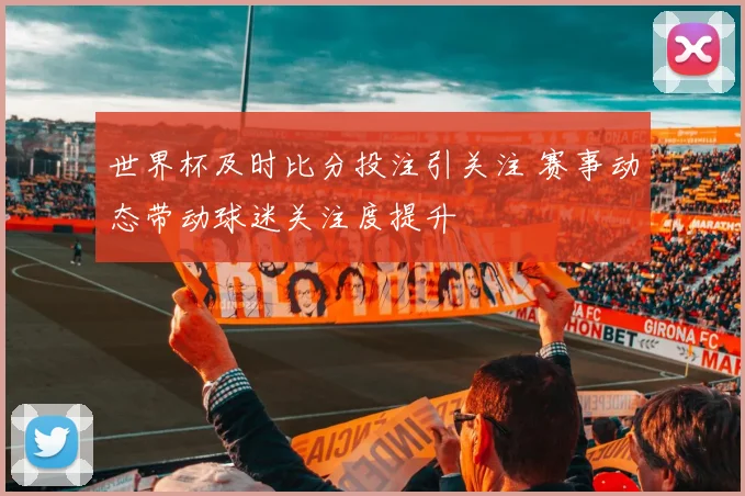 世界杯及时比分投注引关注 赛事动态带动球迷关注度提升