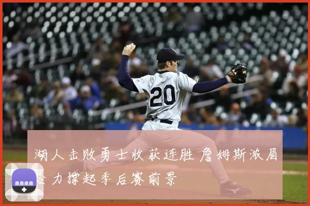 湖人击败勇士收获连胜 詹姆斯浓眉合力撑起季后赛前景