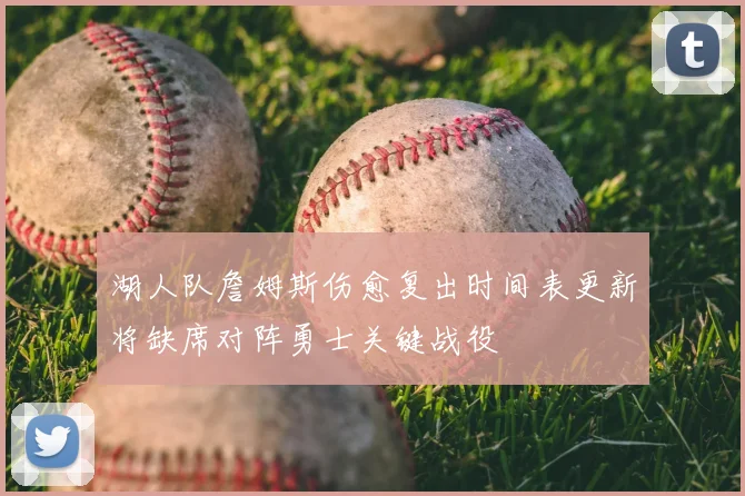 湖人队詹姆斯伤愈复出时间表更新将缺席对阵勇士关键战役