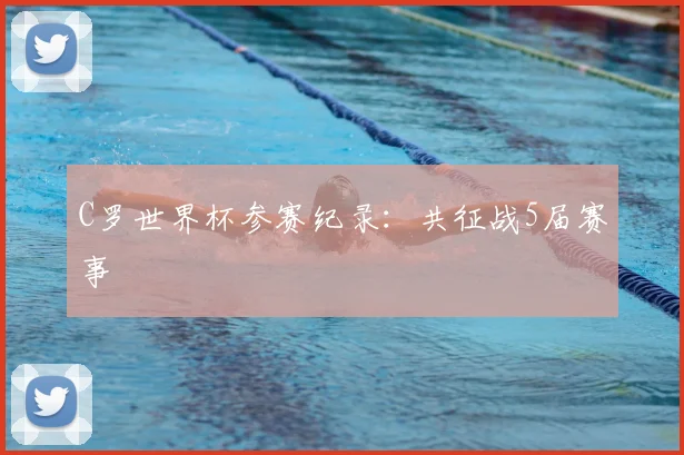 C罗世界杯参赛纪录：共征战5届赛事