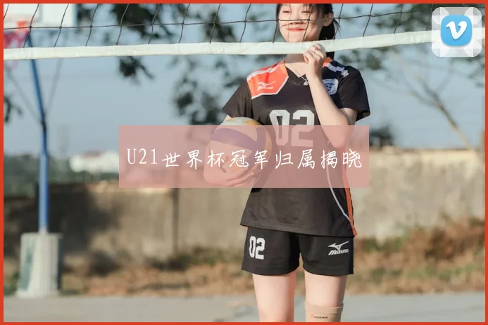 U21世界杯冠军归属揭晓