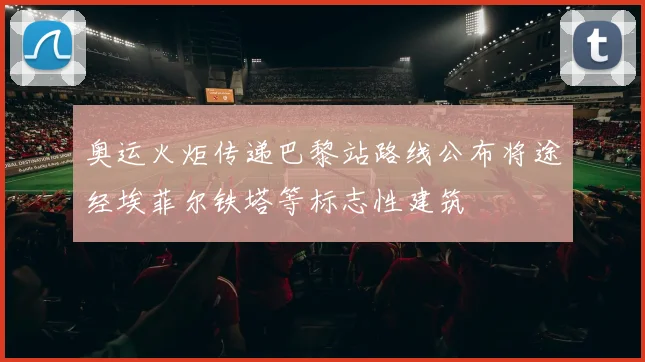 奥运火炬传递巴黎站路线公布将途经埃菲尔铁塔等标志性建筑
