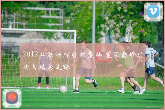 2012年欧洲杯经典集锦 重温巅峰对决与精彩进球