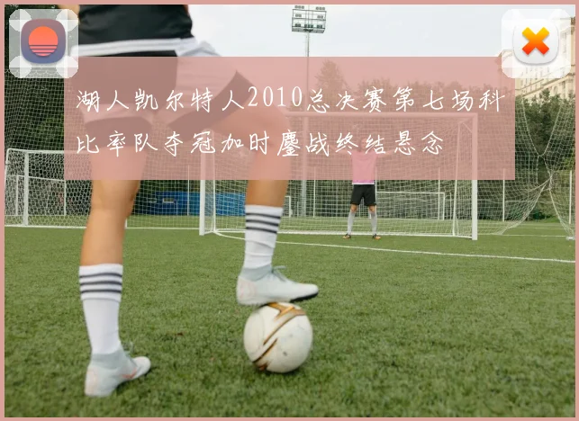 湖人凯尔特人2010总决赛第七场科比率队夺冠加时鏖战终结悬念