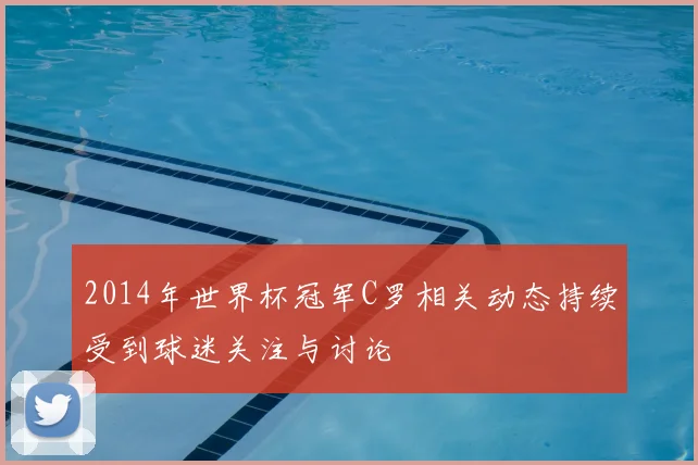 2014年世界杯冠军C罗相关动态持续受到球迷关注与讨论