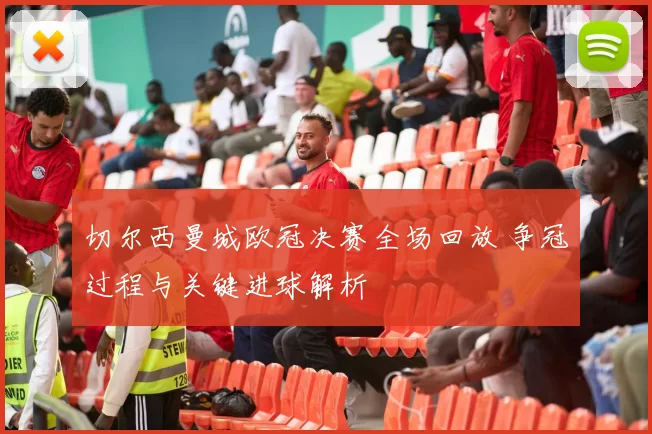 切尔西曼城欧冠决赛全场回放 争冠过程与关键进球解析