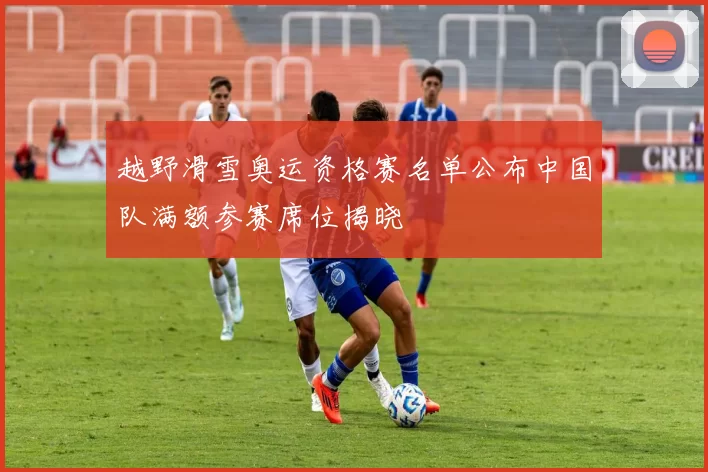 越野滑雪奥运资格赛名单公布中国队满额参赛席位揭晓