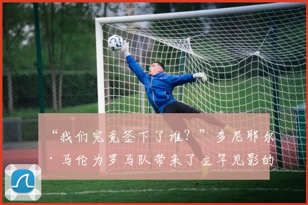 “我们究竟签下了谁？”多尼耶尔·马伦为罗马队带来了立竿见影的影响