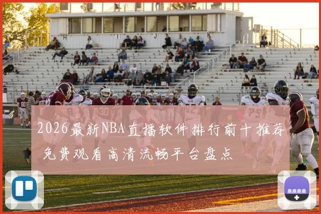 2026最新NBA直播软件排行前十推荐 免费观看高清流畅平台盘点