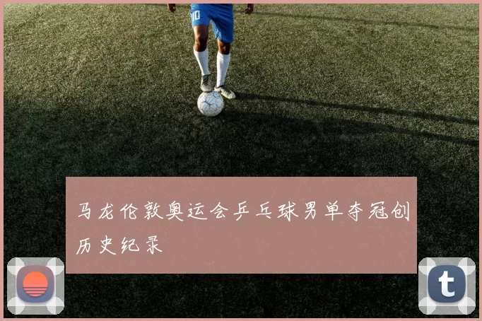 马龙伦敦奥运会乒乓球男单夺冠创历史纪录