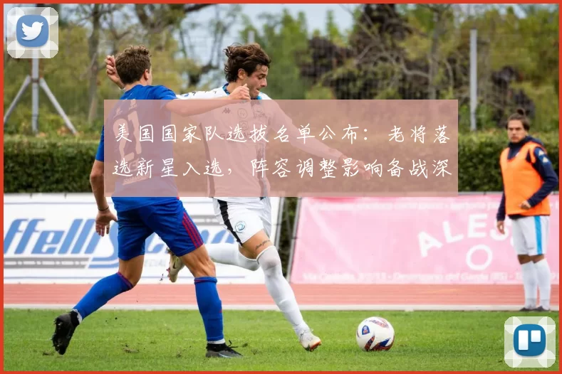 美国国家队选拔名单公布:老将落选新星入选,阵容调整影响备战深度