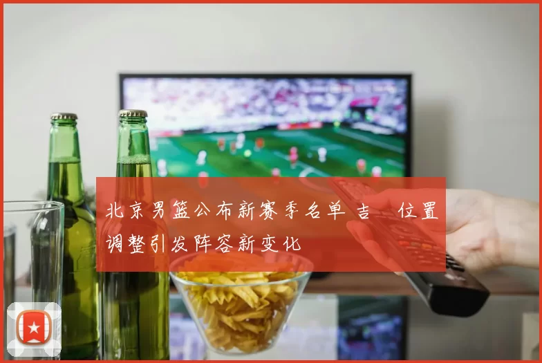 北京男篮公布新赛季名单 吉喆位置调整引发阵容新变化