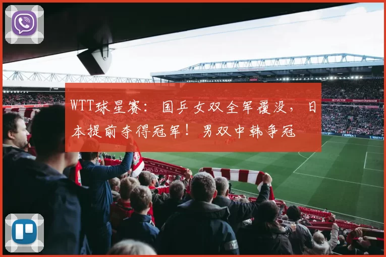 WTT球星赛：国乒女双全军覆没，日本提前夺得冠军！男双中韩争冠