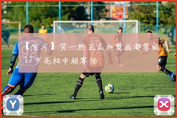 【官方】贺一然正式加盟成都蓉城 17岁亮相中超赛场