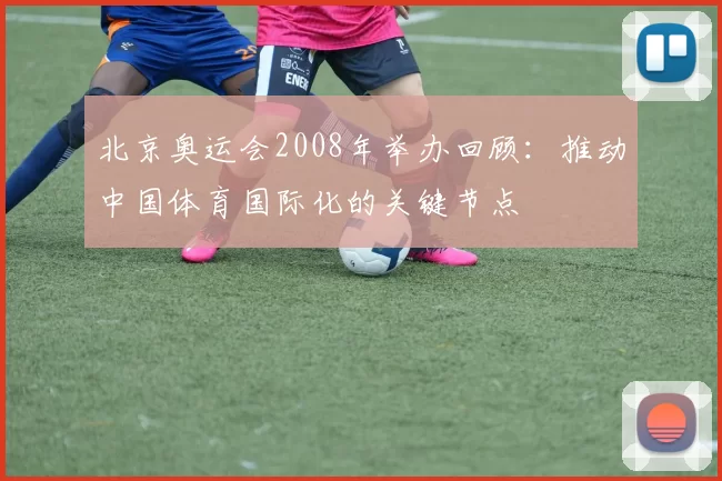 北京奥运会2008年举办回顾：推动中国体育国际化的关键节点