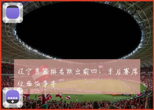 辽宁男篮排名跌出前四，季后赛席位面临争夺