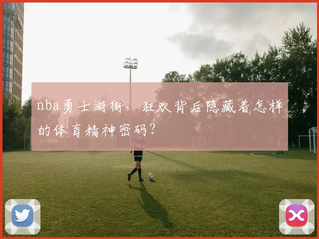 nba勇士游街，狂欢背后隐藏着怎样的体育精神密码？