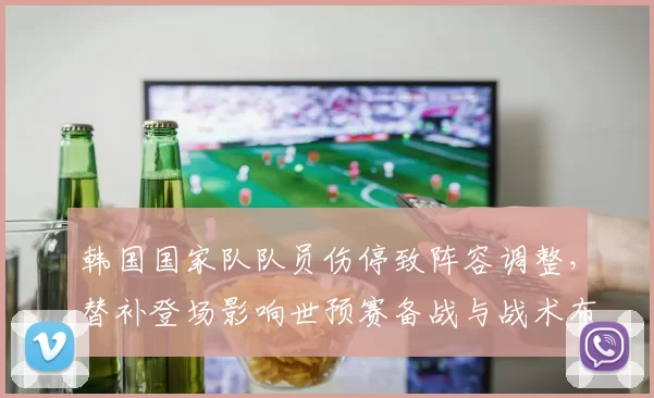 韩国国家队队员伤停致阵容调整,替补登场影响世预赛备战与战术布置