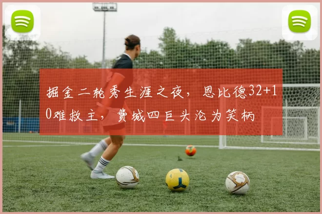 掘金二轮秀生涯之夜，恩比德32+10难救主，费城四巨头沦为笑柄