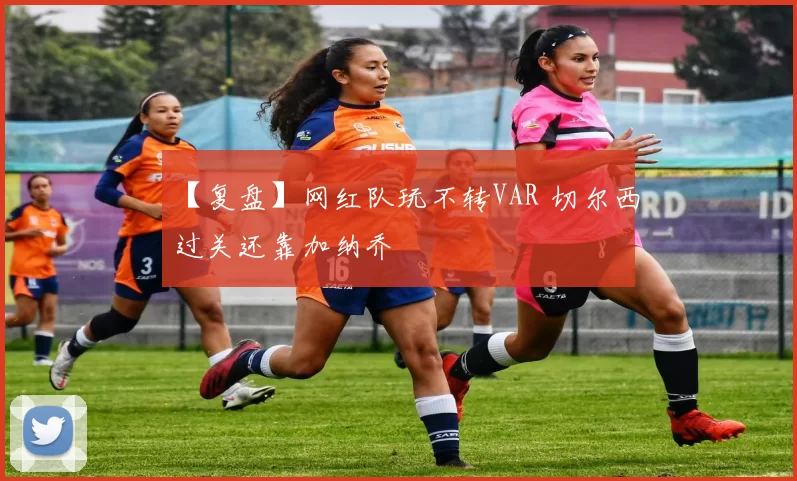 【复盘】网红队玩不转VAR 切尔西过关还靠加纳乔