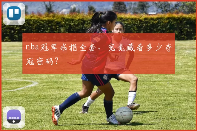 nba冠军戒指全套，究竟藏着多少夺冠密码？