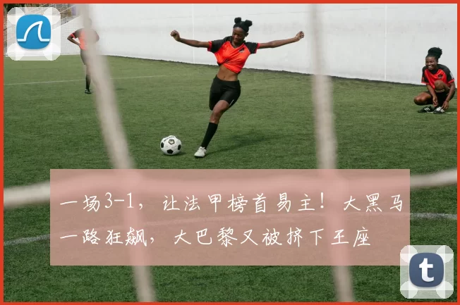 一场3-1，让法甲榜首易主！大黑马一路狂飙，大巴黎又被挤下王座