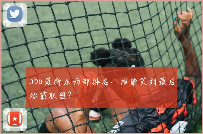 nba最新东西部排名，谁能笑到最后称霸联盟？