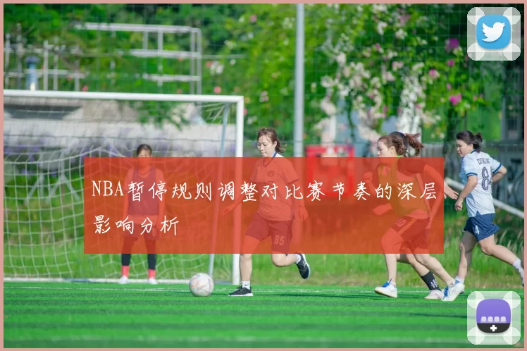 NBA暂停规则调整对比赛节奏的深层影响分析