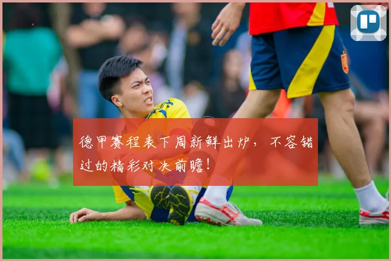 德甲赛程表下周新鲜出炉，不容错过的精彩对决前瞻！