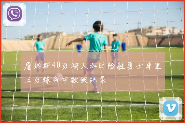 詹姆斯40分湖人加时险胜勇士库里三分球命中数破纪录