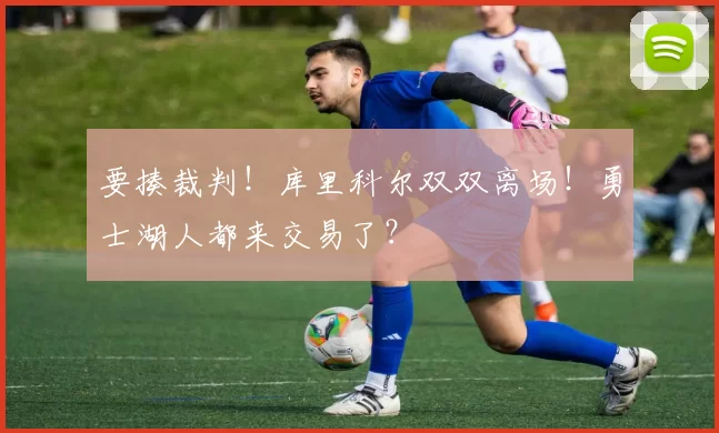 要揍裁判！库里科尔双双离场！勇士湖人都来交易了？