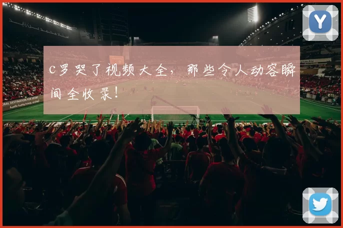 c罗哭了视频大全，那些令人动容瞬间全收录！