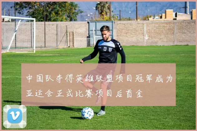 中国队夺得英雄联盟项目冠军成为亚运会正式比赛项目后首金