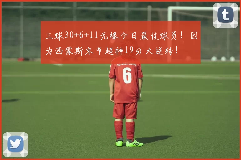 三球30+6+11无缘今日最佳球员！因为西蒙斯末节超神19分大逆转！