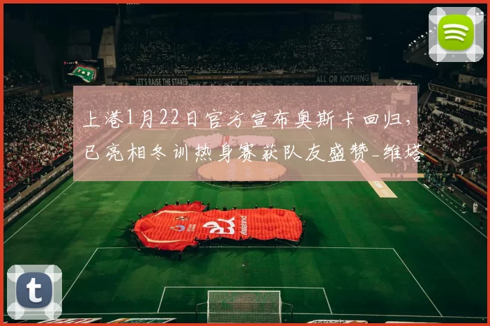 上港1月22日官方宣布奥斯卡回归，已亮相冬训热身赛获队友盛赞_维塔尔_穆斯卡特_亚冠