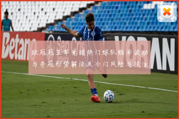 欧冠冠亚军竞猜热门球队赔率波动与夺冠形势解读及冷门风险与投注参考