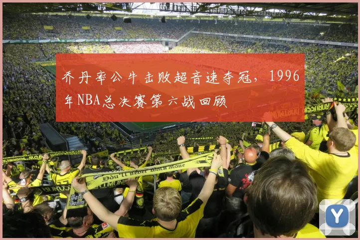 乔丹率公牛击败超音速夺冠，1996年NBA总决赛第六战回顾