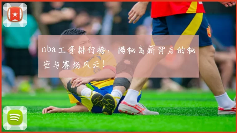 nba工资排行榜，揭秘高薪背后的秘密与赛场风云！