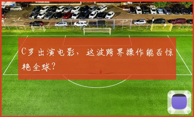 C罗出演电影，这波跨界操作能否惊艳全球？