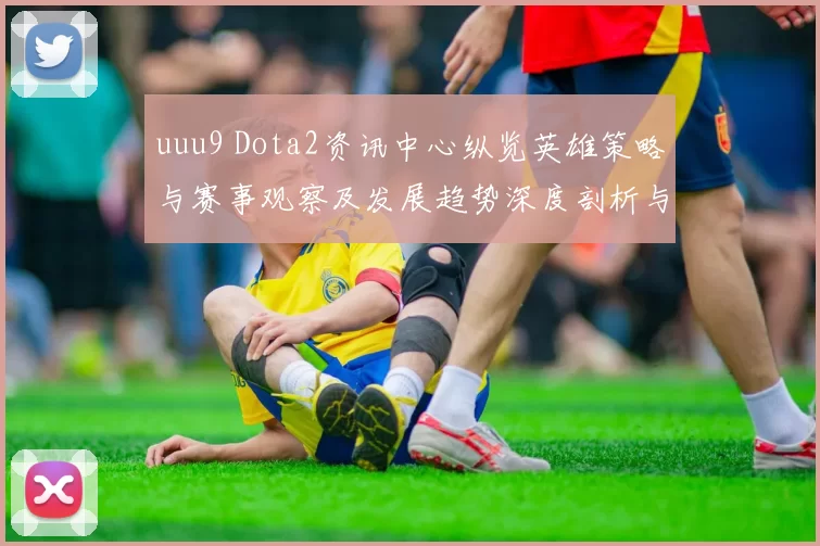 uuu9 Dota2资讯中心纵览英雄策略与赛事观察及发展趋势深度剖析与选手故事盘点暨新秀点评战术解析数据剖析未来走向阵容琢磨