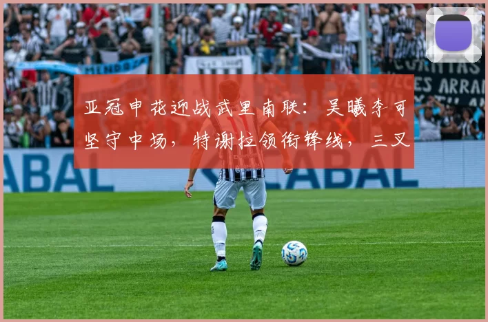 亚冠申花迎战武里南联：吴曦李可坚守中场，特谢拉领衔锋线，三叉戟全力冲击_拉斐尔·拉唐_马纳法_金顺凯