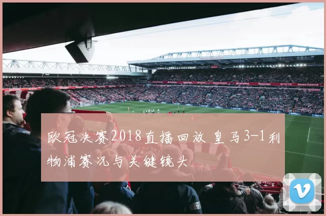 欧冠决赛2018直播回放 皇马3-1利物浦赛况与关键镜头