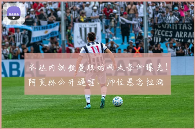 齐达内执教曼联的两大条件曝光！阿莫林公开逼宫，帅位悬念拉满