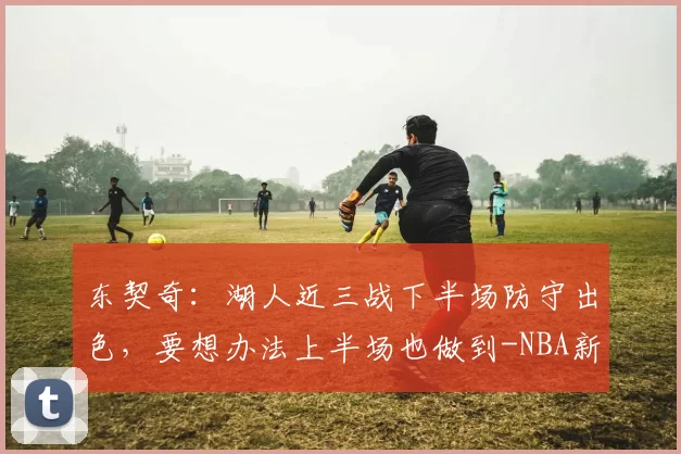 东契奇：湖人近三战下半场防守出色，要想办法上半场也做到-NBA新闻