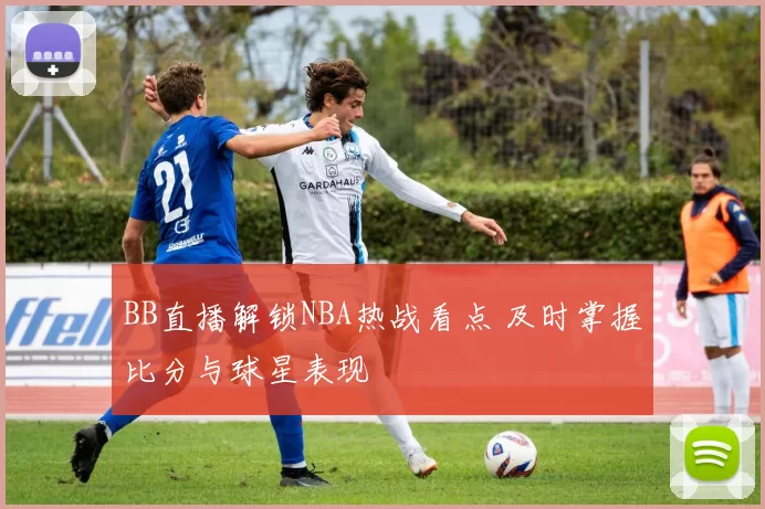 BB直播解锁NBA热战看点 及时掌握比分与球星表现