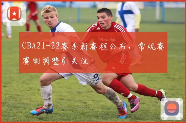 CBA21-22赛季新赛程公布,常规赛赛制调整引关注