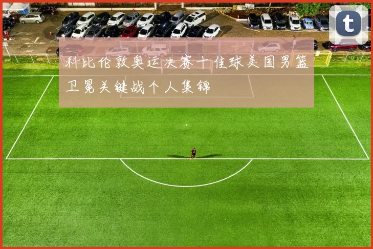 科比伦敦奥运决赛十佳球美国男篮卫冕关键战个人集锦